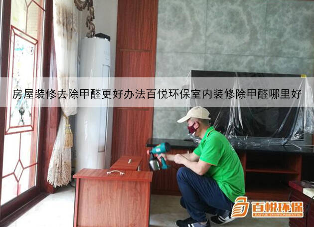 房屋裝修去除甲醛更好辦法百悅環(huán)保室內(nèi)裝修除甲醛哪里好 